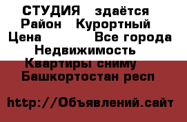 СТУДИЯ - здаётся › Район ­ Курортный › Цена ­ 1 500 - Все города Недвижимость » Квартиры сниму   . Башкортостан респ.